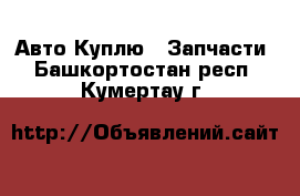 Авто Куплю - Запчасти. Башкортостан респ.,Кумертау г.